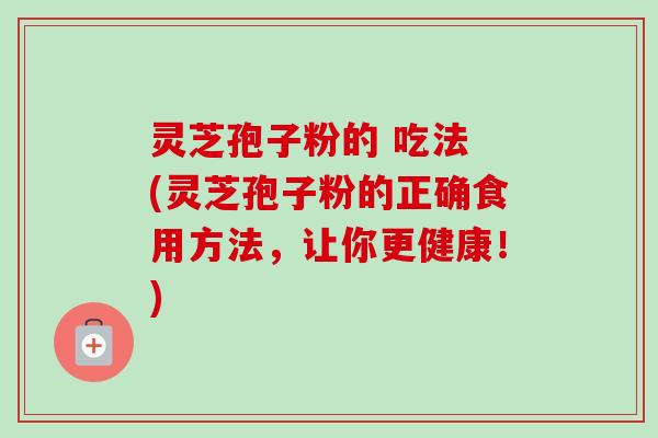 灵芝孢子粉的 吃法 (灵芝孢子粉的正确食用方法，让你更健康！)