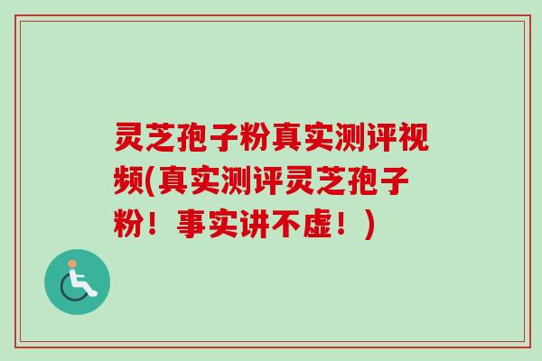 灵芝孢子粉真实测评视频(真实测评灵芝孢子粉!事实讲不虚!) 灵芝孢子粉真实测评视频(真实测评灵芝孢子粉!事实讲不虚!)