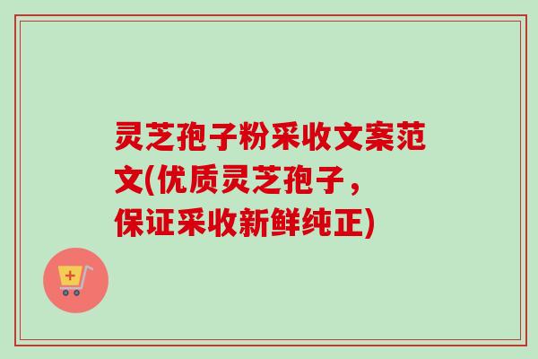 灵芝孢子粉采收文案范文(优质灵芝孢子, 保证采收新鲜纯正) 灵芝孢子粉采收文案范文(优质灵芝孢子, 保证采收新鲜纯正)