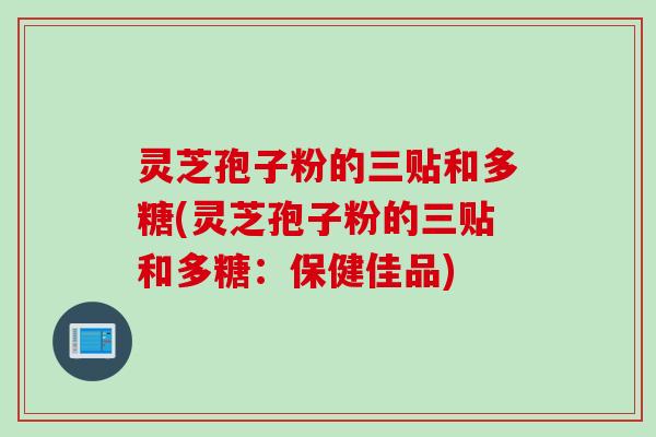灵芝孢子粉的三贴和多糖(灵芝孢子粉的三贴和多糖：保健佳品)