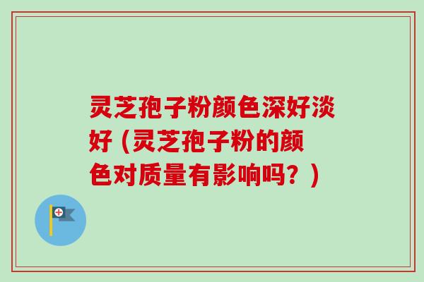 灵芝孢子粉颜色深好淡好 (灵芝孢子粉的颜色对质量有影响吗？)