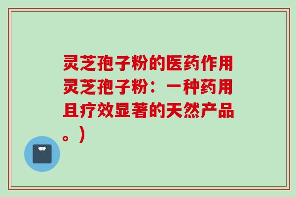 灵芝孢子粉的医药作用灵芝孢子粉：一种药用且疗效显著的天然产品。)