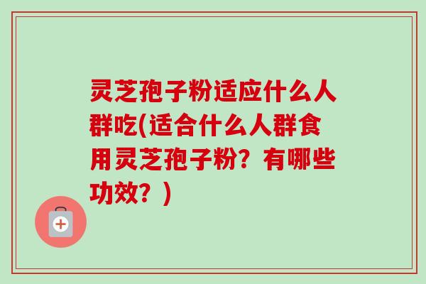 灵芝孢子粉适应什么人群吃(适合什么人群食用灵芝孢子粉？有哪些功效？)