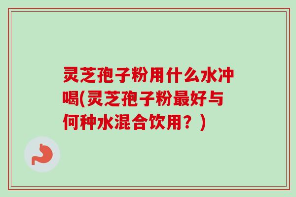灵芝孢子粉用什么水冲喝(灵芝孢子粉最好与何种水混合饮用？)