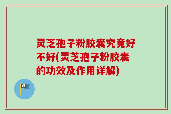 灵芝孢子粉胶囊究竟好不好(灵芝孢子粉胶囊的功效及作用详解)