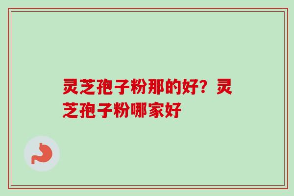 灵芝孢子粉那的好？灵芝孢子粉哪家好