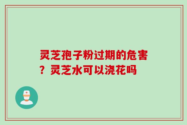 灵芝孢子粉过期的危害？灵芝水可以浇花吗