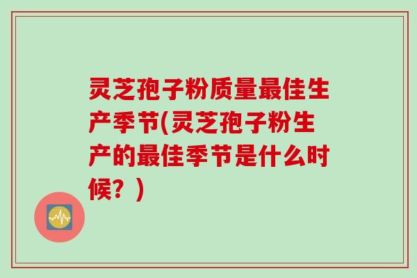 灵芝孢子粉质量佳生产季节(灵芝孢子粉生产的佳季节是什么时候？)