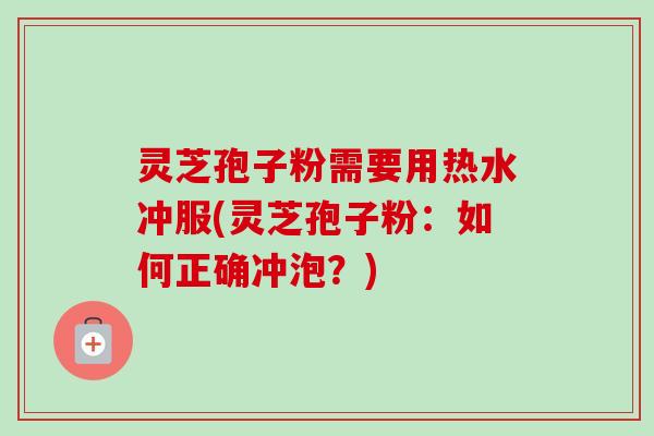 灵芝孢子粉需要用热水冲服(灵芝孢子粉：如何正确冲泡？)