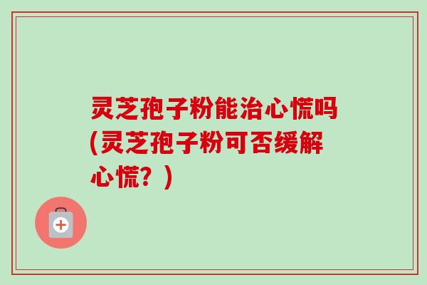 灵芝孢子粉能治心慌吗(灵芝孢子粉可否缓解心慌？)