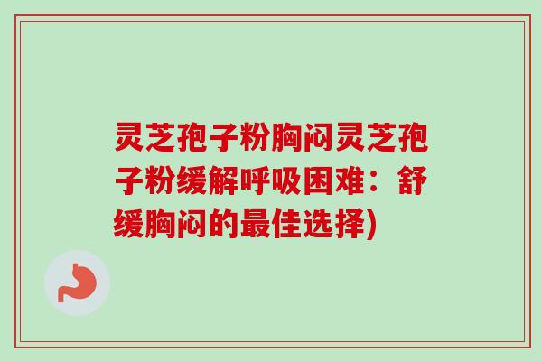 灵芝孢子粉胸闷灵芝孢子粉缓解呼吸困难：舒缓胸闷的最佳选择)