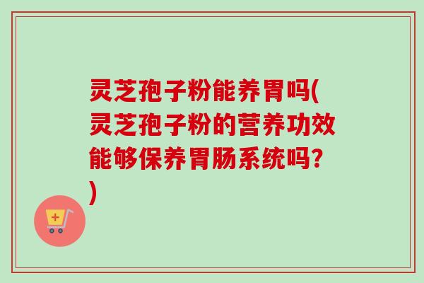 灵芝孢子粉能养胃吗(灵芝孢子粉的营养功效能够保养胃肠系统吗？)