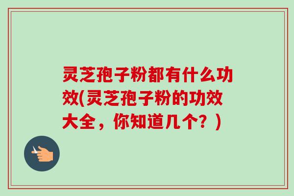 灵芝孢子粉都有什么功效(灵芝孢子粉的功效大全，你知道几个？)