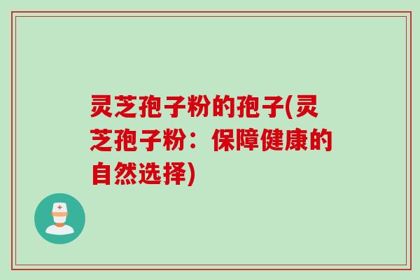 灵芝孢子粉的孢子(灵芝孢子粉：保障健康的自然选择)