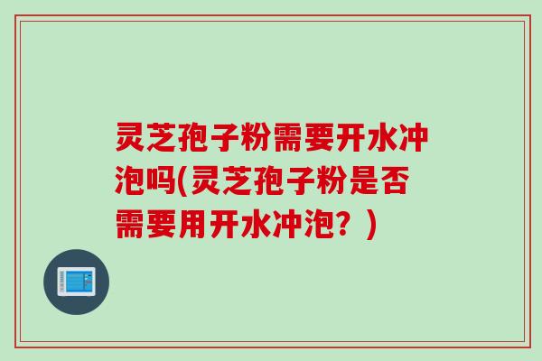灵芝孢子粉需要开水冲泡吗(灵芝孢子粉是否需要用开水冲泡？)