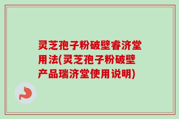 灵芝孢子粉破壁睿济堂用法(灵芝孢子粉破壁产品瑞济堂使用说明) 灵芝孢子粉破壁睿济堂用法(灵芝孢子粉破壁产品瑞济堂使用说明)