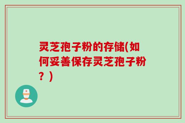 灵芝孢子粉的存储(如何妥善保存灵芝孢子粉？)
