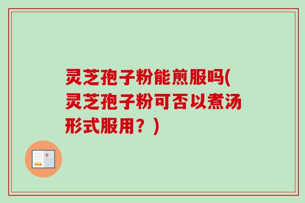 灵芝孢子粉能煎服吗(灵芝孢子粉可否以煮汤形式服用？)