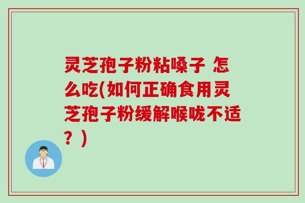 灵芝孢子粉粘嗓子 怎么吃(如何正确食用灵芝孢子粉缓解喉咙不适？)