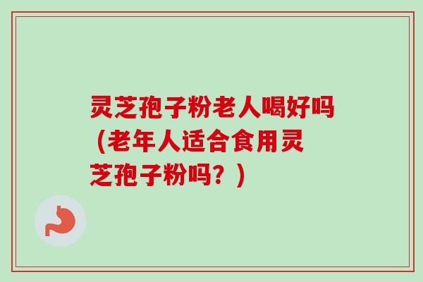 灵芝孢子粉老人喝好吗 (老年人适合食用灵芝孢子粉吗？)
