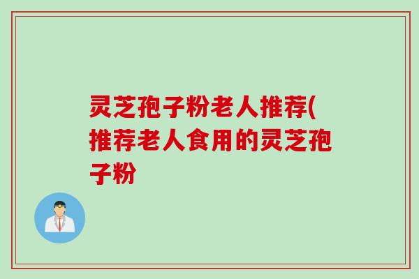 灵芝孢子粉老人推荐(推荐老人食用的灵芝孢子粉