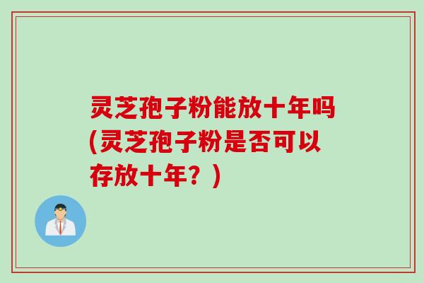灵芝孢子粉能放十年吗(灵芝孢子粉是否可以存放十年?) 灵芝孢子粉能放十年吗(灵芝孢子粉是否可以存放十年?)