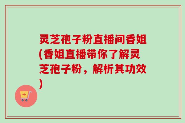 灵芝孢子粉直播间香姐(香姐直播带你了解灵芝孢子粉，解析其功效)