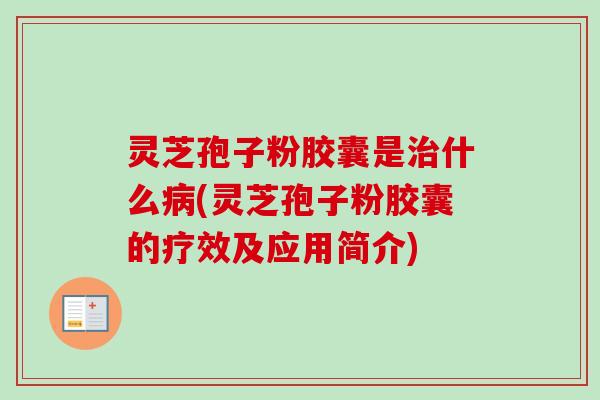 灵芝孢子粉胶囊是治什么病(灵芝孢子粉胶囊的疗效及应用简介)