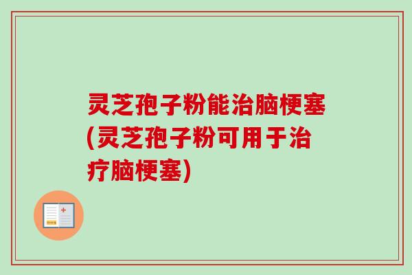 灵芝孢子粉能治脑梗塞(灵芝孢子粉可用于治疗脑梗塞)