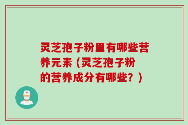 灵芝孢子粉里有哪些营养元素 (灵芝孢子粉的营养成分有哪些？)