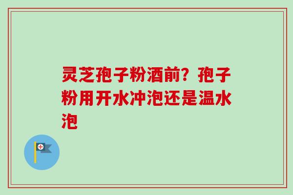 灵芝孢子粉酒前？孢子粉用开水冲泡还是温水泡