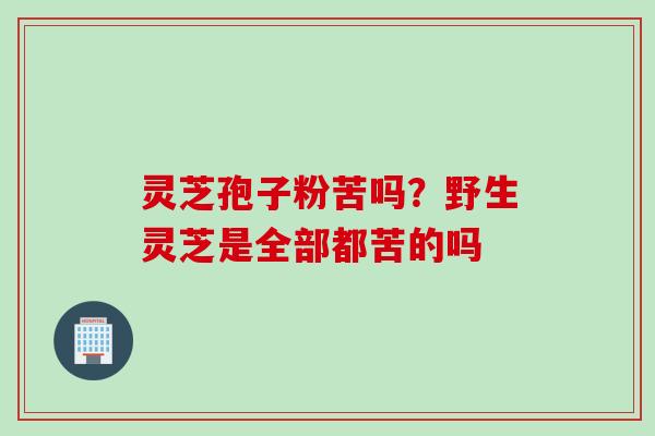 灵芝孢子粉苦吗?野生灵芝是全部都苦的吗 灵芝孢子粉苦吗?野生灵芝是全部都苦的吗