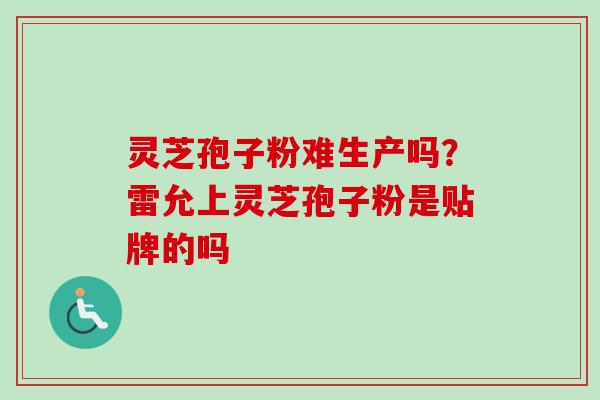 灵芝孢子粉难生产吗？雷允上灵芝孢子粉是贴牌的吗