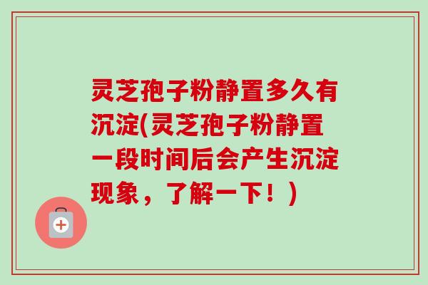 灵芝孢子粉静置多久有沉淀(灵芝孢子粉静置一段时间后会产生沉淀现象，了解一下！)