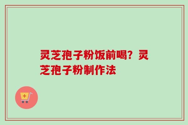 灵芝孢子粉饭前喝？灵芝孢子粉制作法