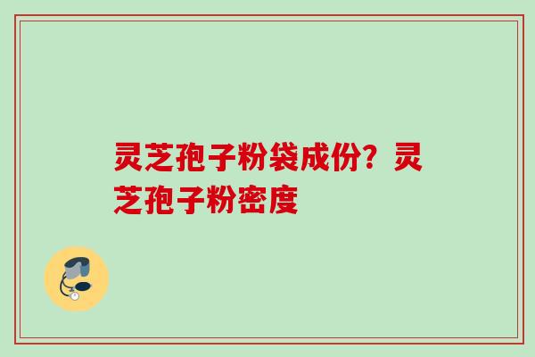 灵芝孢子粉袋成份？灵芝孢子粉密度