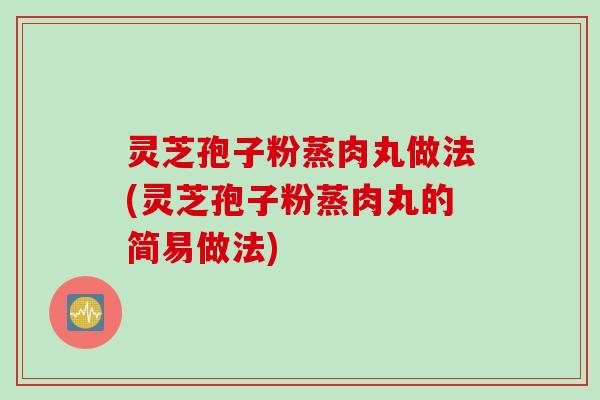 灵芝孢子粉蒸肉丸做法(灵芝孢子粉蒸肉丸的简易做法)