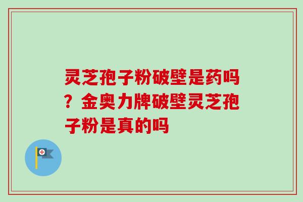 灵芝孢子粉破壁是药吗？金奥力牌破壁灵芝孢子粉是真的吗