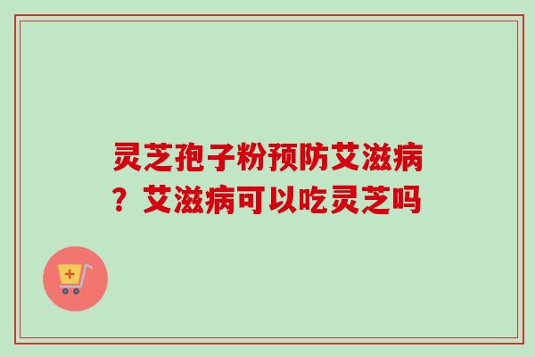 灵芝孢子粉艾滋？艾滋可以吃灵芝吗