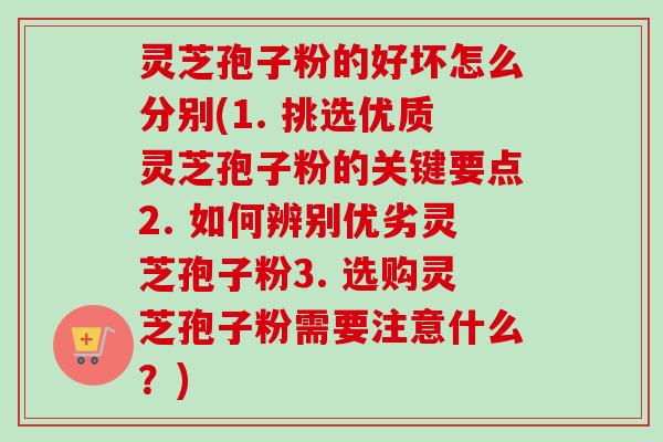 灵芝孢子粉的好坏怎么分别(1. 挑选优质灵芝孢子粉的关键要点2. 如何辨别优劣灵芝孢子粉3. 选购灵芝孢子粉需要注意什么？)