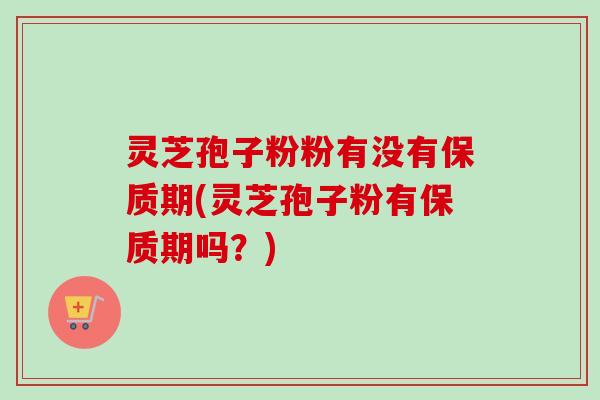 灵芝孢子粉粉有没有保质期(灵芝孢子粉有保质期吗?) 灵芝孢子粉粉有没有保质期(灵芝孢子粉有保质期吗?)