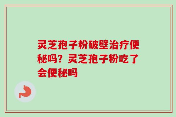 灵芝孢子粉破壁吗？灵芝孢子粉吃了会吗