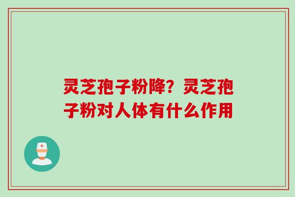 灵芝孢子粉降？灵芝孢子粉对人体有什么作用