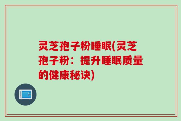 灵芝孢子粉睡眠(灵芝孢子粉：提升睡眠质量的健康秘诀)
