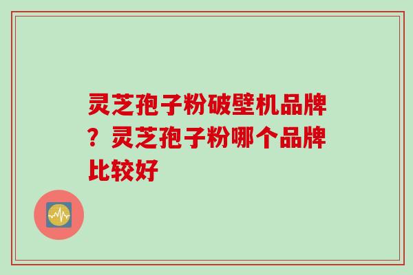 灵芝孢子粉破壁机品牌？灵芝孢子粉哪个品牌比较好