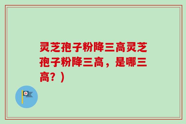 灵芝孢子粉降三高灵芝孢子粉降三高，是哪三高？)