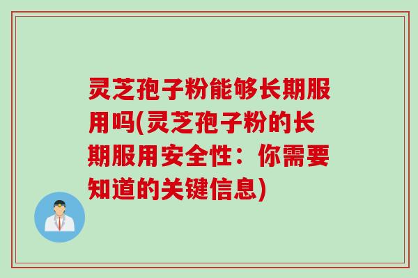灵芝孢子粉能够长期服用吗(灵芝孢子粉的长期服用安全性：你需要知道的关键信息)