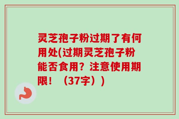 灵芝孢子粉过期了有何用处(过期灵芝孢子粉能否食用？注意使用期限！（37字）)