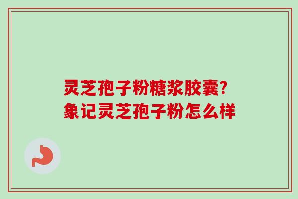 灵芝孢子粉糖浆胶囊?象记灵芝孢子粉怎么样 灵芝孢子粉糖浆胶囊?象记灵芝孢子粉怎么样