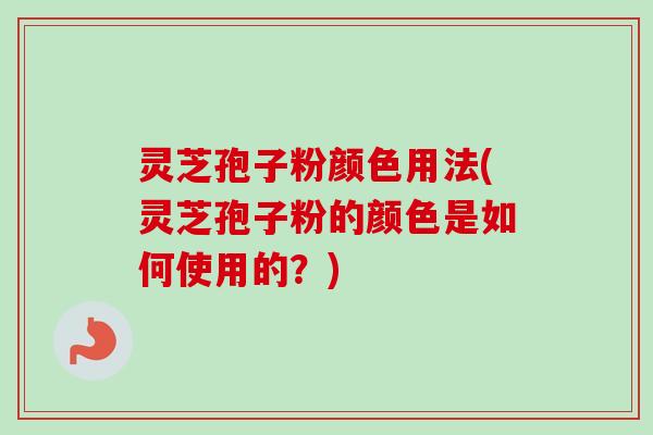 灵芝孢子粉颜色用法(灵芝孢子粉的颜色是如何使用的？)